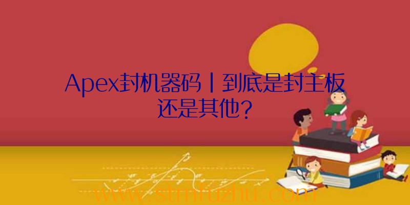 Apex封机器码|到底是封主板还是其他？